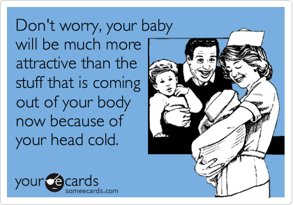 Don't worry, your baby 
will be much more 
attractive than the
stuff that is coming
out of your body
now because of
your head cold.