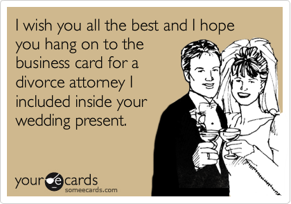 I wish you all the best and I hope you hang onto the the 
business card for a 
divorce attorney I
included inside your
wedding present. 