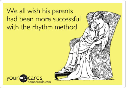 We all wish his parents
had been more successful
with the rhythm method