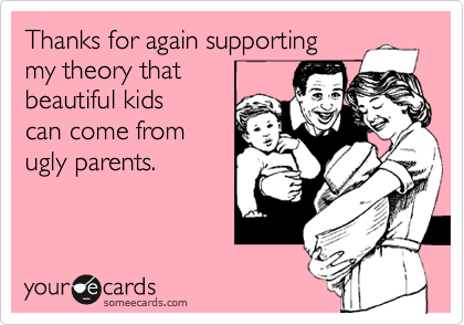 Thanks for again supporting
my theory that 
beautiful kids
can come from
ugly parents.