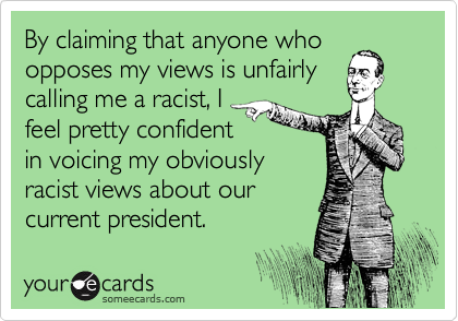 By claiming that anyone who
opposes my views is unfairly
calling me a racist, I
feel pretty confident
in voicing my obviously
racist views about our
current president.