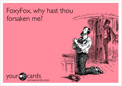FoxyFox, why hast thou 
forsaken me?