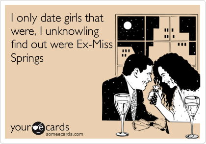 I only date girls that
were, I unknowling
find out were Ex-Miss
Springs
