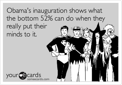 Obama's inauguration shows what the bottom 52% can do when they
really put their
minds to it.