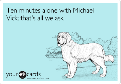 Ten minutes alone with Michael Vick; that's all we ask.