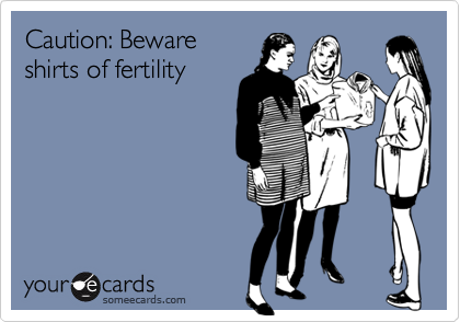 Caution: Beware
shirts of fertility