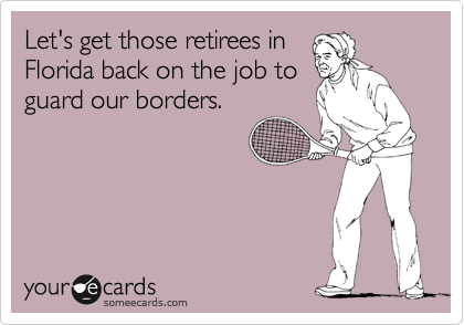 Let's get those retirees in
Florida back on the job to
guard our borders.