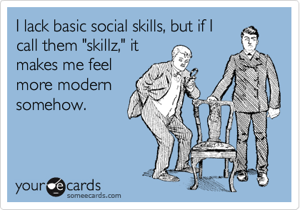 I lack basic social skills, but if I
call them "skillz," it
makes me feel
more modern
somehow.
