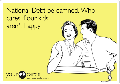National Debt be damned. Who cares if our kids
aren't happy.