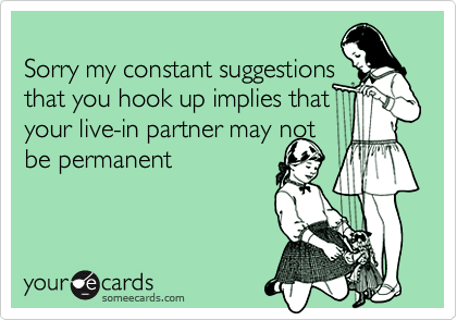 
Sorry my constant suggestions
that you hook up implies that
your live-in partner may not
be permanent
