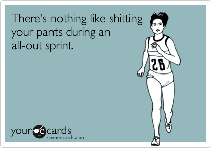 There's nothing like shitting 
your pants during an 
all-out sprint.