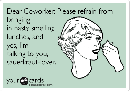 Dear Coworker: Please refrain from bringingin nasty smellinglunches, andyes, I'mtalking to you,sauerkraut-lover.