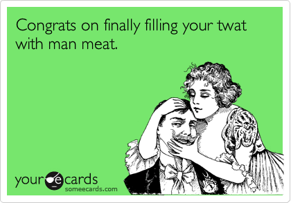 Congrats on finally filling your twat with man meat.