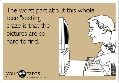 The worst part about this whole teen "sexting"craze is that thepictures are sohard to find.