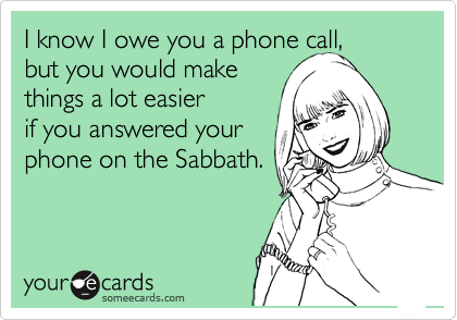 I know I owe you a phone call, 
but you would make 
things a lot easier
if you answered your
phone on the Sabbath. 
