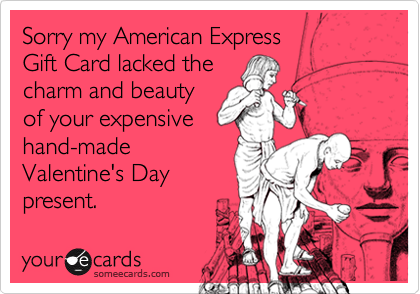 Sorry my American Express
Gift Card lacked the
charm and beauty
of your expensive
hand-made
Valentine's Day
present.