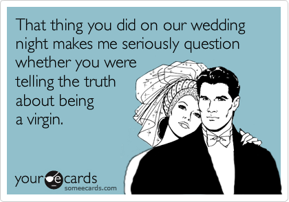 That thing you did on our wedding night makes me seriously question whether you were
telling the truth
about being
a virgin.