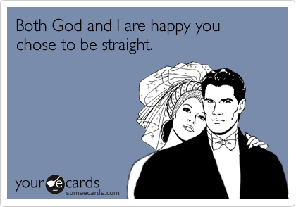 Both God and I are happy you chose to be straight.
