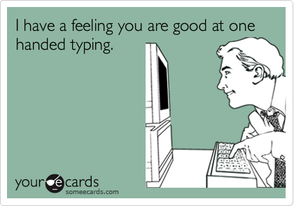 I have a feeling you are good at one handed typing.