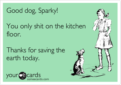 Good dog, Sparky!

You only shit on the kitchen
floor.

Thanks for saving the
earth today.
