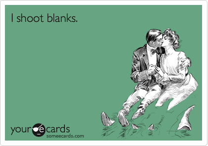 I shoot blanks.