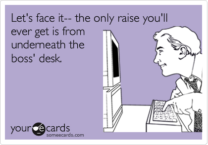 Let's face it-- the only raise you'll ever get is fromunderneath theboss' desk.