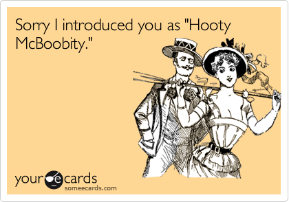 Sorry I introduced you as "Hooty McBoobity."