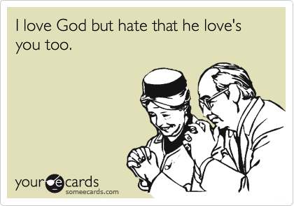 I love God but hate that he love's you too.