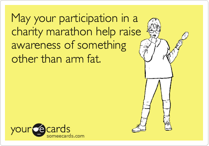 May your participation in a
charity marathon help raise
awareness of something
other than arm fat.