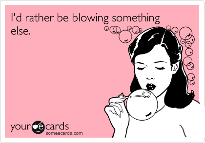 I'd rather be blowing something else.