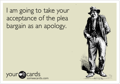 I am going to take your
acceptance of the plea
bargain as an apology. 