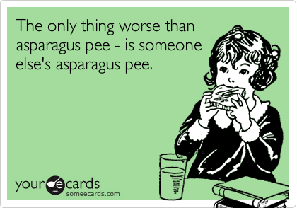 The only thing worse than
asparagus pee - is someone
else's asparagus pee.