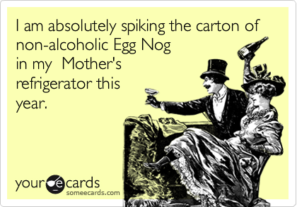 I am absolutely spiking the carton of non-alcoholic Egg Nog 
in my  Mother's
refrigerator this 
year.