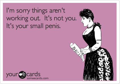I'm sorry things aren'tworking out.  It's not you. It's your small penis.