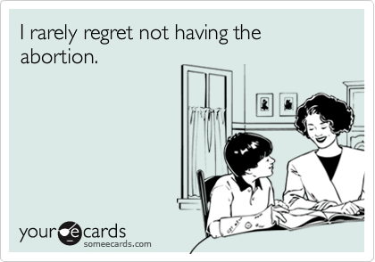 I rarely regret not having the abortion.