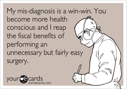 My mis-diagnosis is a win-win. You become more healthconscious and I reapthe fiscal benefits ofperforming anunnecessary but fairly easy surgery.