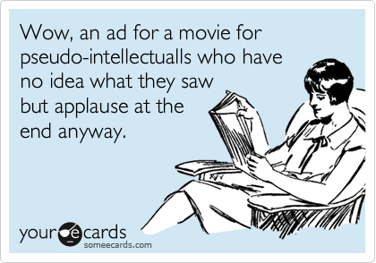 Wow, an ad for a movie for pseudo-intellectualls who have
no idea what they saw
but applause at the
end anyway.