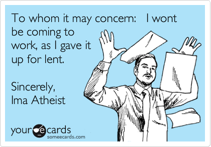 To whom it may concern:   I wont be coming to
work, as I gave it
up for lent.
 
Sincerely, 
Ima Atheist