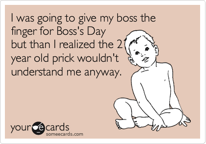 I was going to give my boss the finger for Boss's Day
but than I realized the 2
year old prick wouldn't
understand me anyway.