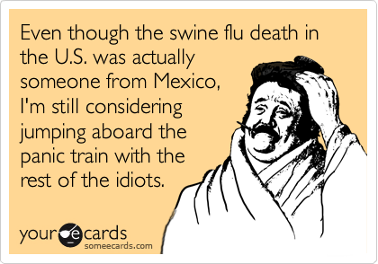 Even though the swine flu death in the U.S. was actually
someone from Mexico,
I'm still considering
jumping aboard the
panic train with the
rest of the idiots.