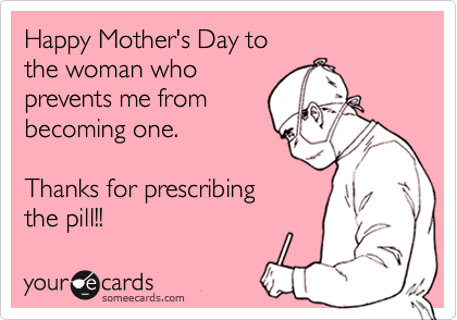 Happy Mother's Day to
the woman who
prevents me from
becoming one.

Thanks for prescribing
the pill!!
