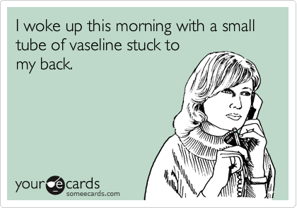 I woke up this morning with a small tube of vaseline stuck to
my back.