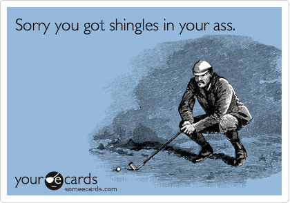 Sorry you got shingles in your ass.