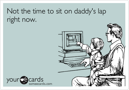 Not the time to sit on daddy's lap right now.