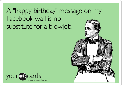 A "happy birthday" message on my Facebook wall is nosubstitute for a blowjob.