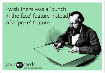 I wish there was a 'punch
in the face' feature instead
of a 'poke' feature. 