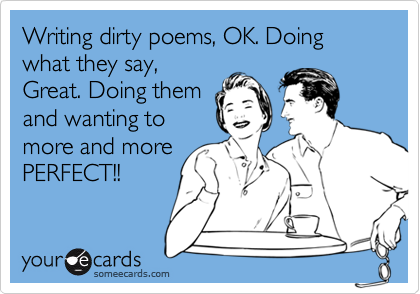 Writing dirty poems, OK. Doing what they say,
Great. Doing them
and wanting to
more and more
PERFECT!!