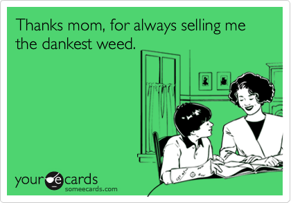 Thanks mom, for always selling me the dankest weed.