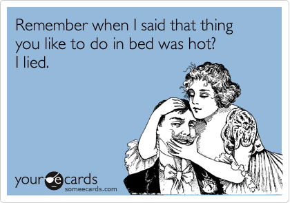 Remember when I said that thing you like to do in bed was hot?  
I lied.