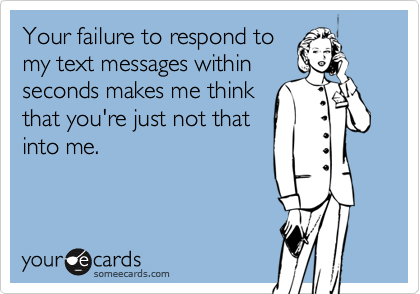 Your failure to respond to
my text messages within
seconds makes me think
that you're just not that
into me.